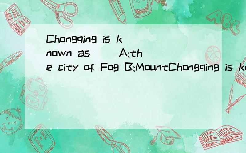 Chongqing is known as() A:the city of Fog B:MountChongqing is known as()A:the city of FogB:Mountain city
