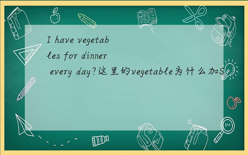 I have vegetables for dinner every day?这里的vegetable为什么加S