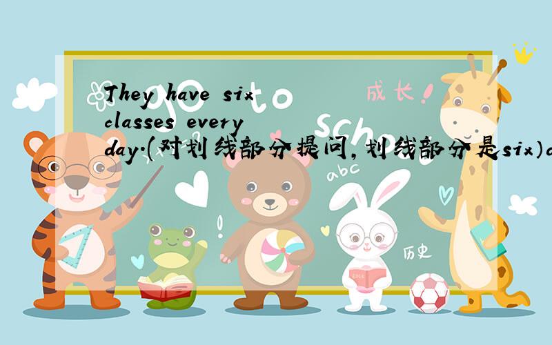 They have six classes every day.(对划线部分提问,划线部分是six）do they every day------ ------- -------- -------- do they every day？