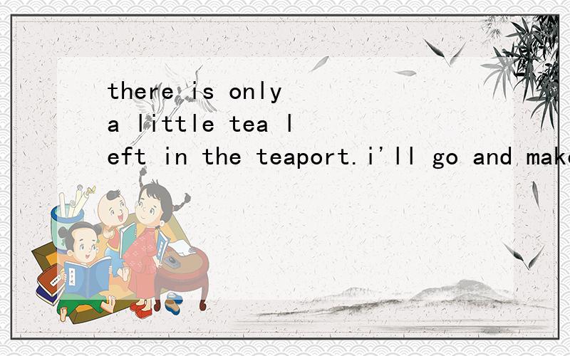 there is only a little tea left in the teaport.i'll go and make some more翻译