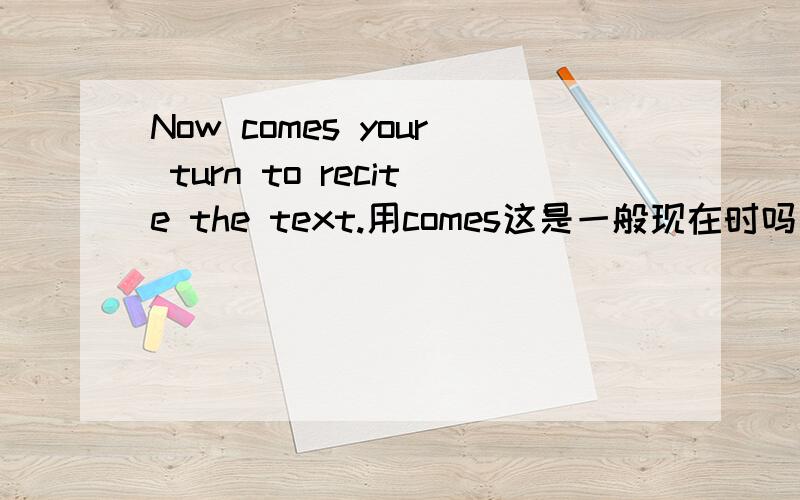 Now comes your turn to recite the text.用comes这是一般现在时吗