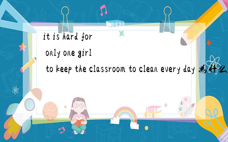 it is hard for only one girl to keep the classroom to clean every day 为什么用to clean还有keep的用法