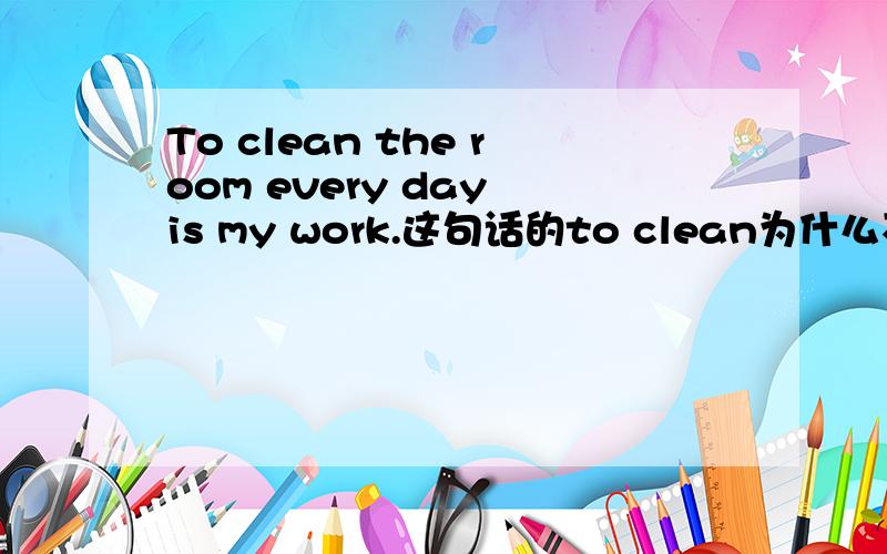 To clean the room every day is my work.这句话的to clean为什么不能用cleaning?