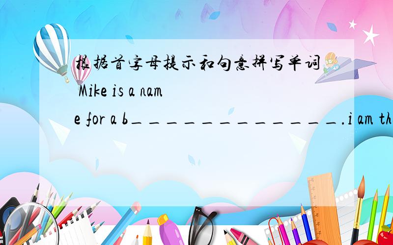 根据首字母提示和句意拼写单词 Mike is a name for a b____________.i am the l_______in my class.L________,the girl in Cici