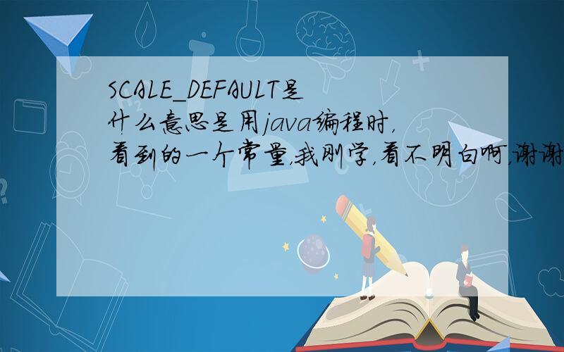 SCALE_DEFAULT是什么意思是用java编程时，看到的一个常量，我刚学，看不明白啊，谢谢啦