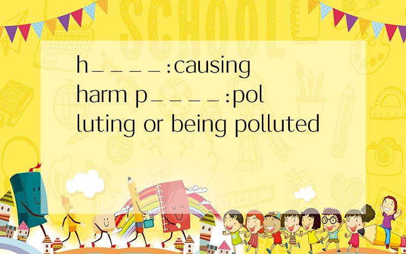 h____:causing harm p____:polluting or being polluted