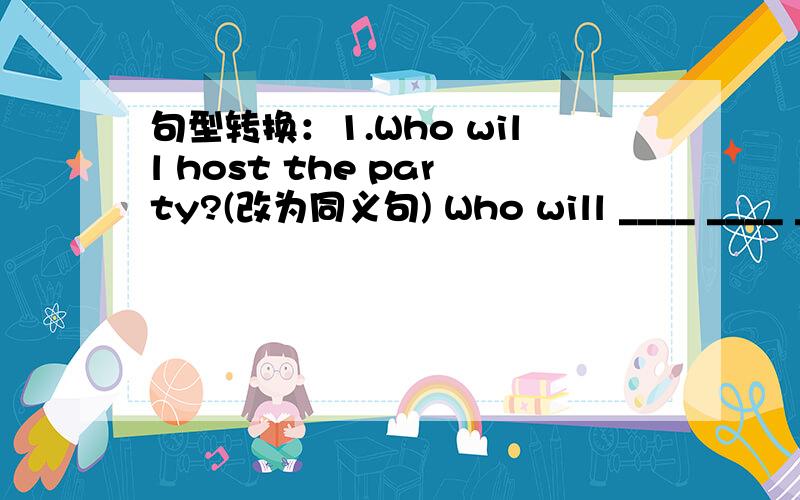 句型转换：1.Who will host the party?(改为同义句) Who will ____ ____ ____ ____the party?句型转换：1.Who will host the party?(改为同义句)Who will ____ ____ ____ ____the party?2.Her mother gave her a big cake for her birthday.(改为