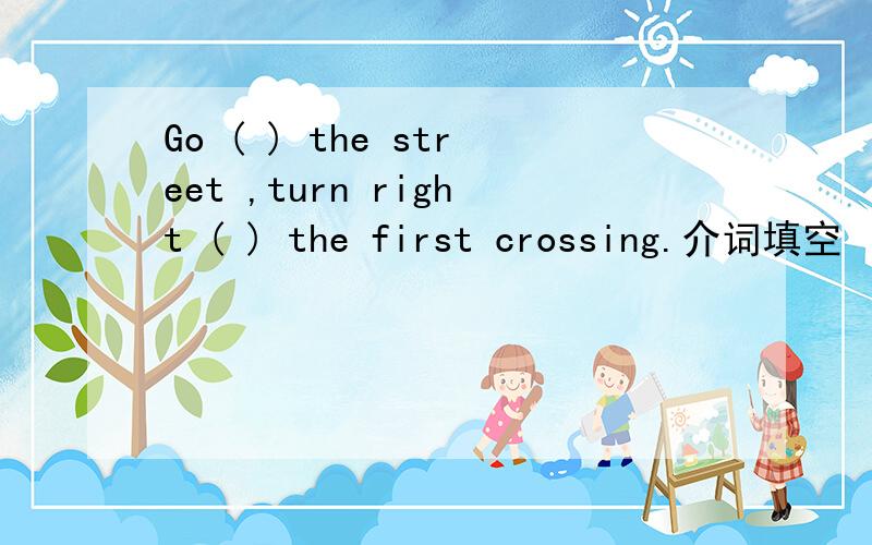 Go ( ) the street ,turn right ( ) the first crossing.介词填空