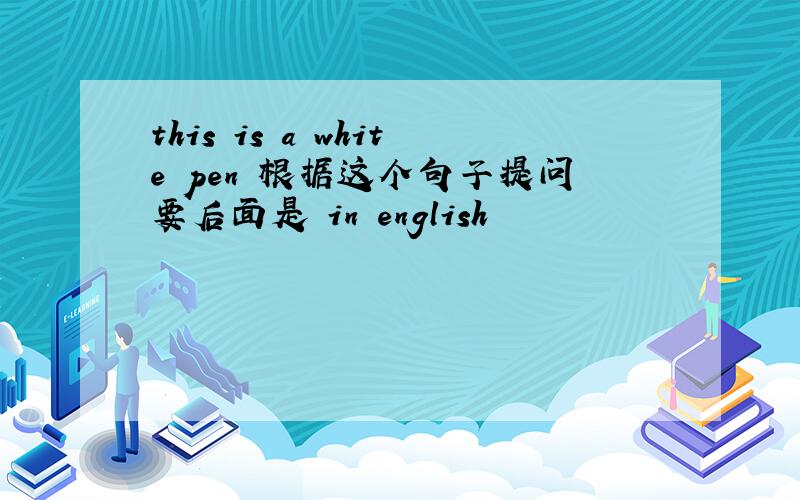 this is a white pen 根据这个句子提问要后面是 in english
