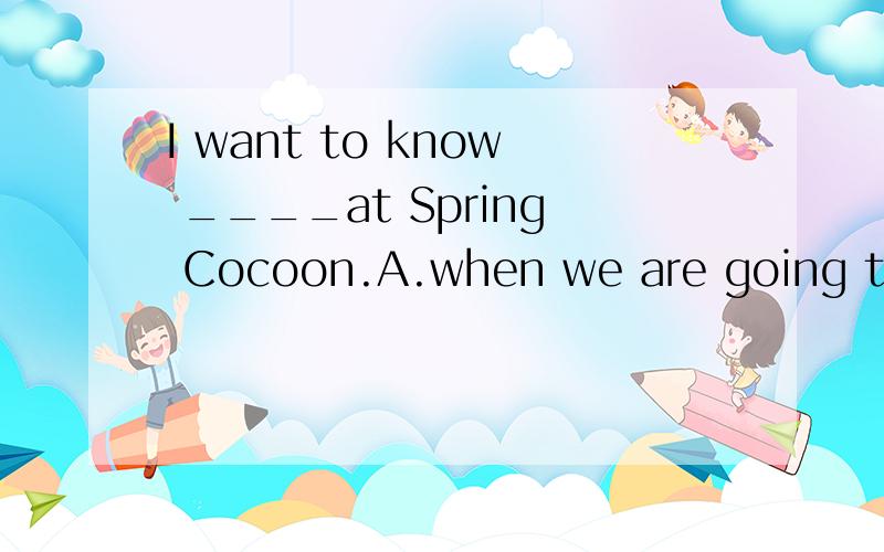 I want to know ____at Spring Cocoon.A.when we are going to meet B .when we would meetwhy?
