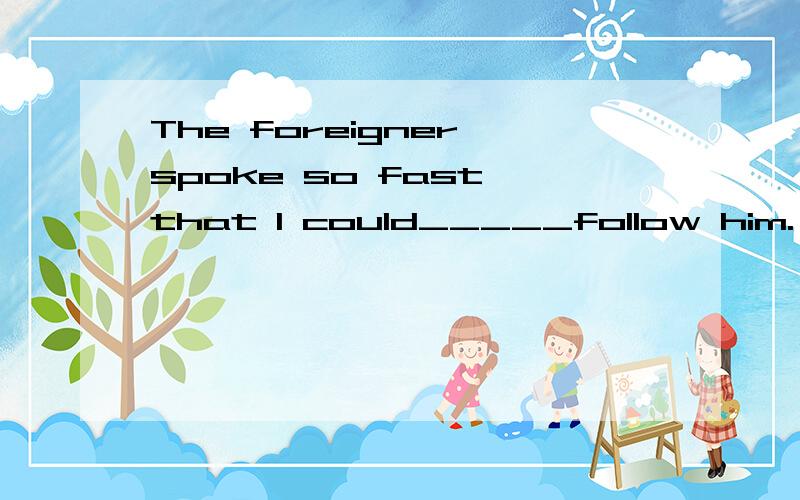 The foreigner spoke so fast that I could_____follow him. A. nearly B.almost C.hardlyD.easily