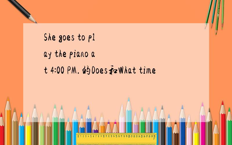 She goes to play the piano at 4:00 PM.的Does和What time