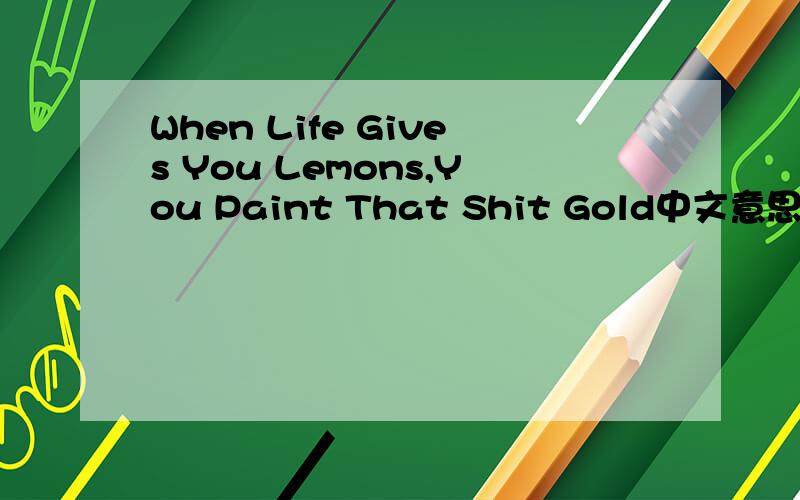 When Life Gives You Lemons,You Paint That Shit Gold中文意思是神马?·
