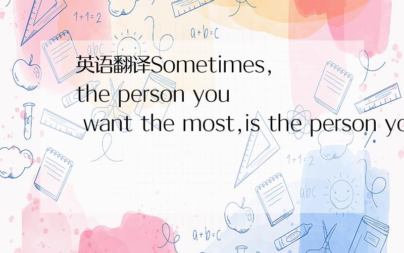英语翻译Sometimes,the person you want the most,is the person you're best without.翻译中文