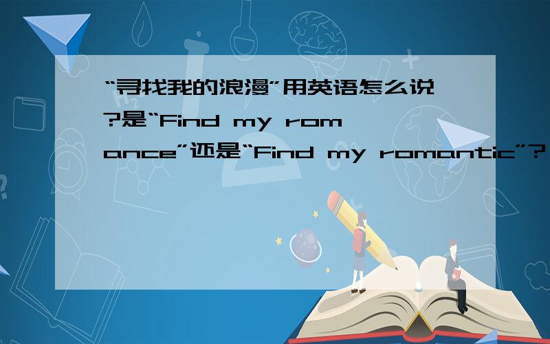 “寻找我的浪漫”用英语怎么说?是“Find my romance”还是“Find my romantic”?