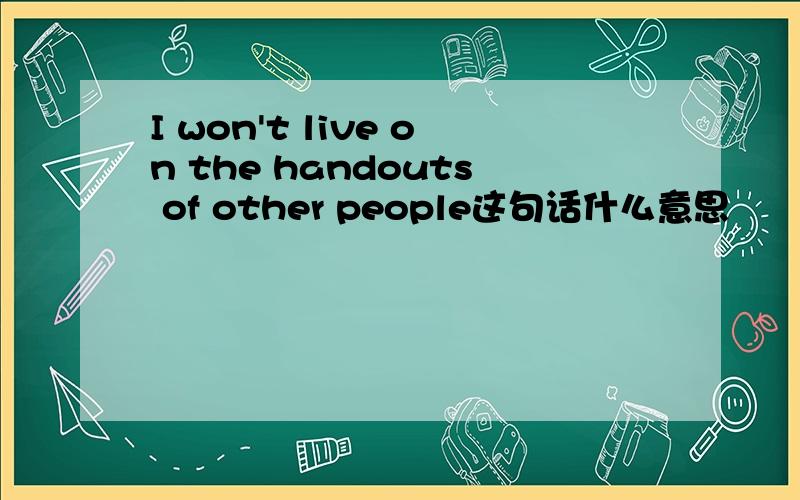 I won't live on the handouts of other people这句话什么意思