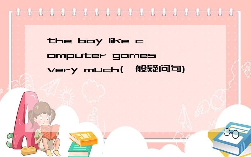 the boy like computer games very much(一般疑问句)