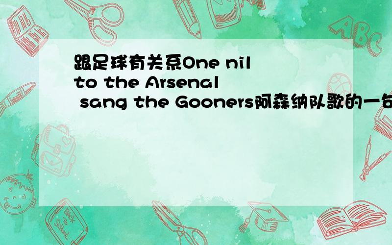 跟足球有关系One nil to the Arsenal sang the Gooners阿森纳队歌的一句话前面用nil就很不解...还有后面的Gooners,是进球者的意思么?