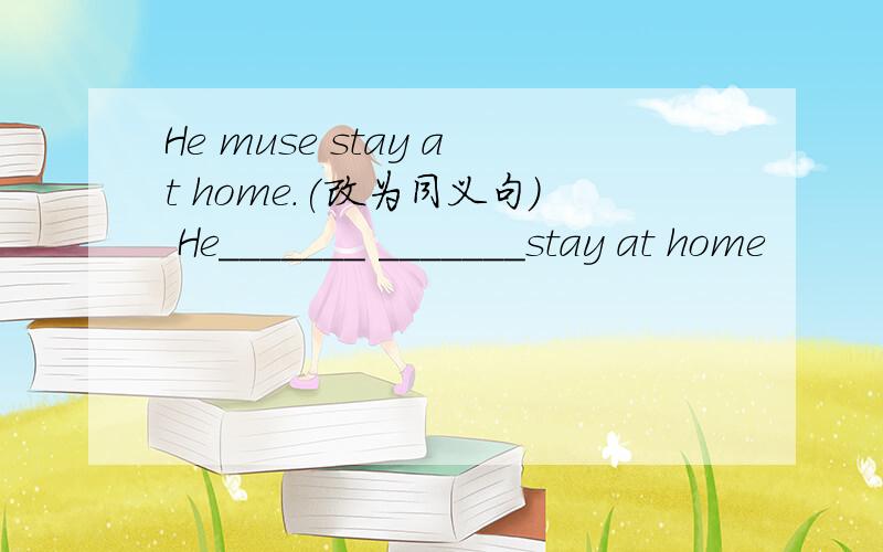 He muse stay at home.(改为同义句） He_______ _______stay at home