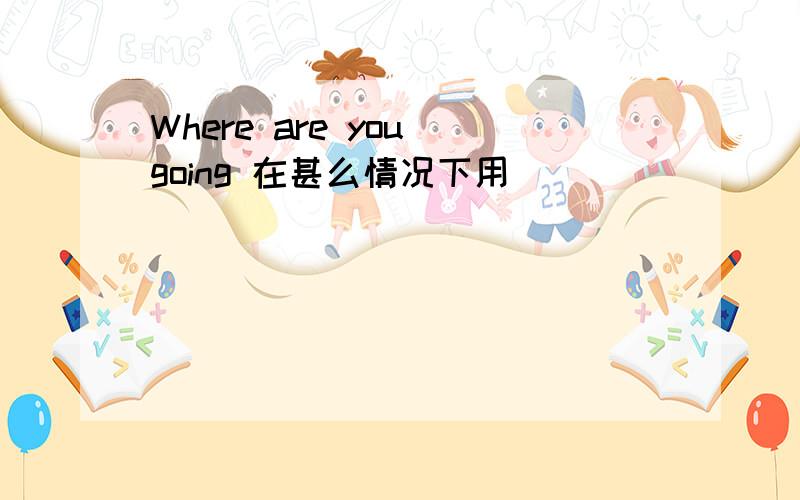 Where are you going 在甚么情况下用