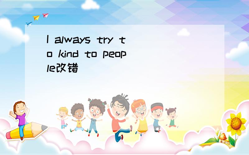 I always try to kind to people改错