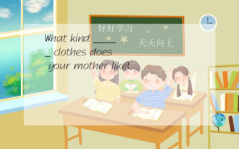 What kind _____ clothes does your mother like?