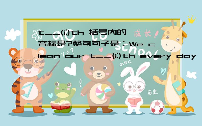 t__(i:)th 括号内的音标是?整句句子是：We clean our t__(i:)th every day