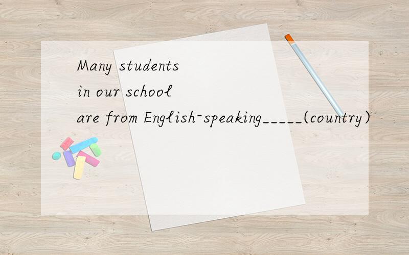 Many students in our school are from English-speaking_____(country)