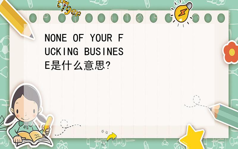 NONE OF YOUR FUCKING BUSINESE是什么意思?