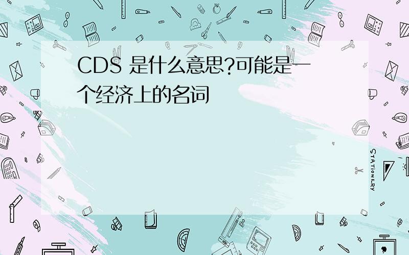 CDS 是什么意思?可能是一个经济上的名词