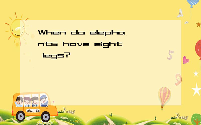 When do elephants have eight legs?