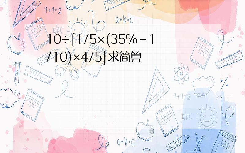 10÷[1/5×(35%-1/10)×4/5]求简算