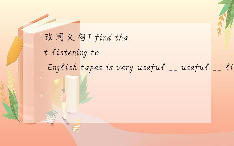改同义句I find that listening to English tapes is very useful __ useful __ listen to English tapesI find that listening to English tapes is very useful I find __ useful __ listen to English tapes