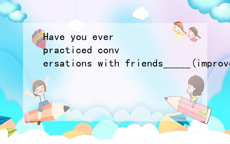 Have you ever practiced conversations with friends_____(improve)your speaking skills?请问为什么不能填improving而是填to improve?