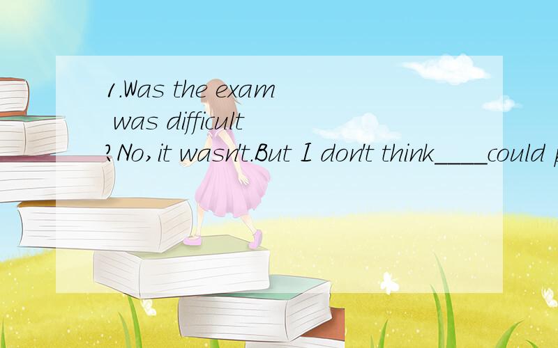 1.Was the exam was difficult?No,it wasn't.But I don't think＿＿＿＿could pass it.A.somebody B.anybody C.everybody
