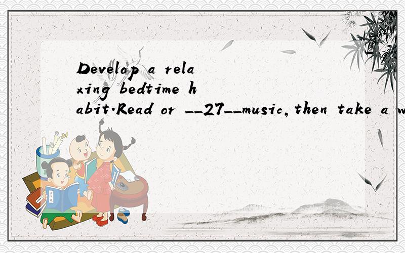Develop a relaxing bedtime habit.Read or __27__music,then take a warm batha、listen tob、listenc、heard、see