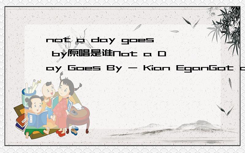not a day goes by原唱是谁Not a Day Goes By - Kian EganGot a picture of youI carry in my heartClose my eyes to see itwhen the world gets darkGot a memory of youI carry in my soulI wrap it close around mewhen the nights get coldIf you asked me howI