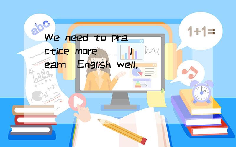 We need to practice more﹍﹍(learn)English well.