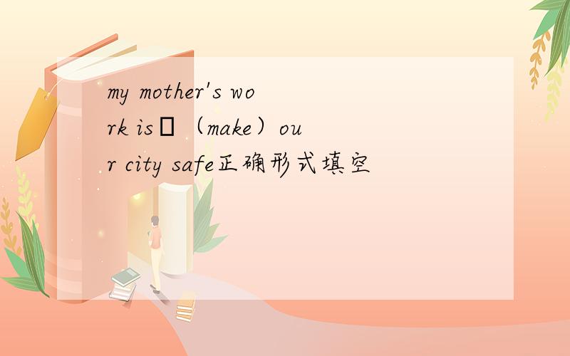 my mother's work is–（make）our city safe正确形式填空
