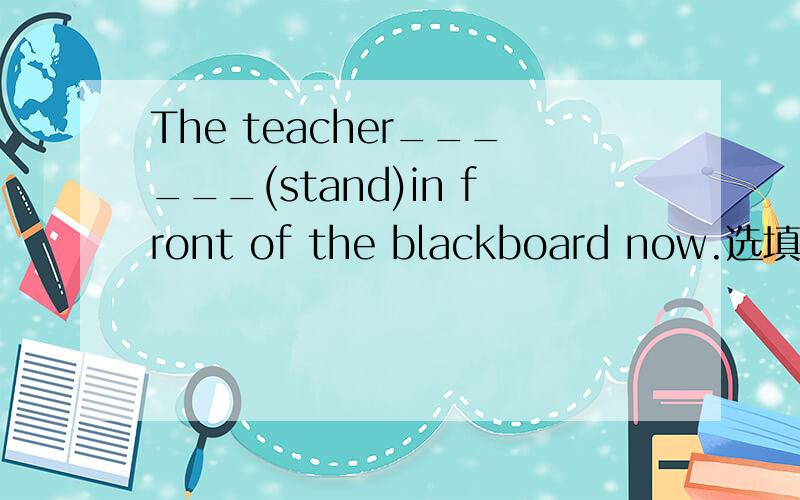 The teacher______(stand)in front of the blackboard now.选填理由
