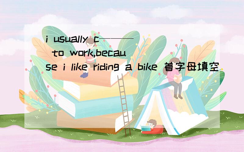 i usually c——— to work,because i like riding a bike 首字母填空