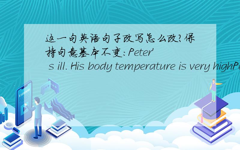 这一句英语句子改写怎么改?保持句意基本不变:Peter' s ill. His body temperature is very highPeter is___a high___谁能告诉我怎么做啊谢谢啦