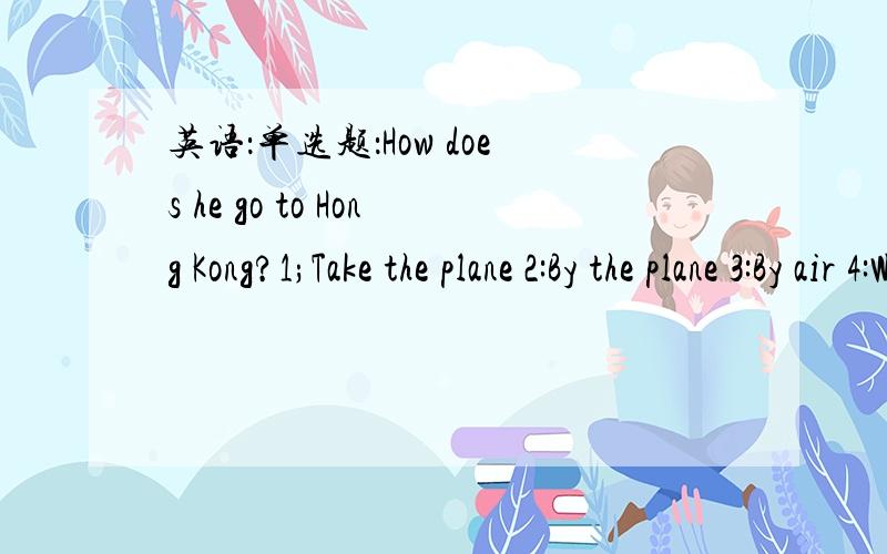 英语：单选题：How does he go to Hong Kong?1;Take the plane 2:By the plane 3:By air 4:With the plan