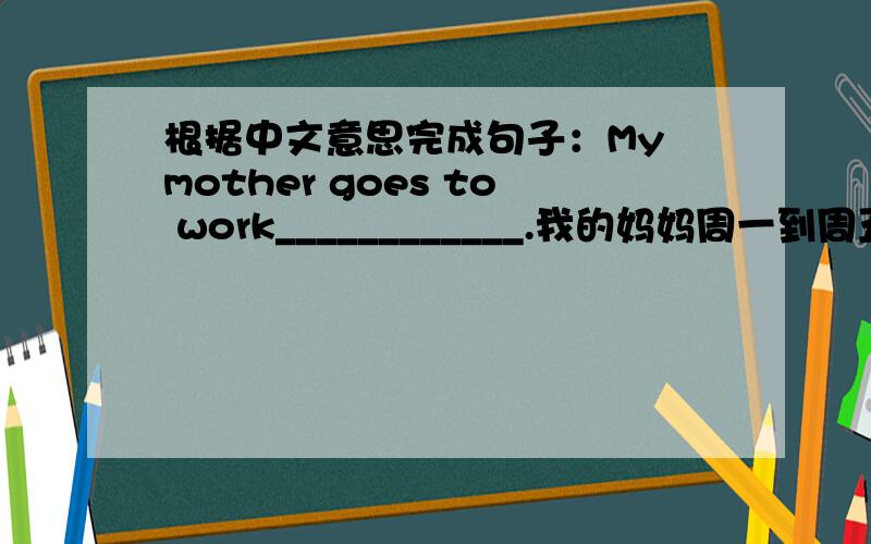 根据中文意思完成句子：My mother goes to work____________.我的妈妈周一到周五去上班.