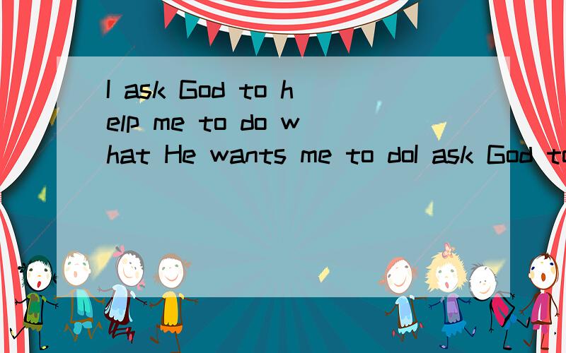 I ask God to help me to do what He wants me to doI ask God to help me to do what He wants me to do 上文是 当什么什么的时候 我自己感觉是 “我会请求上帝告诉我我该怎么做”纯属猜的 这句我对中间的 to do 感到