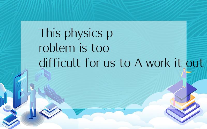 This physics problem is too difficult for us to A work it out B work out 选什么为什么请说明理由