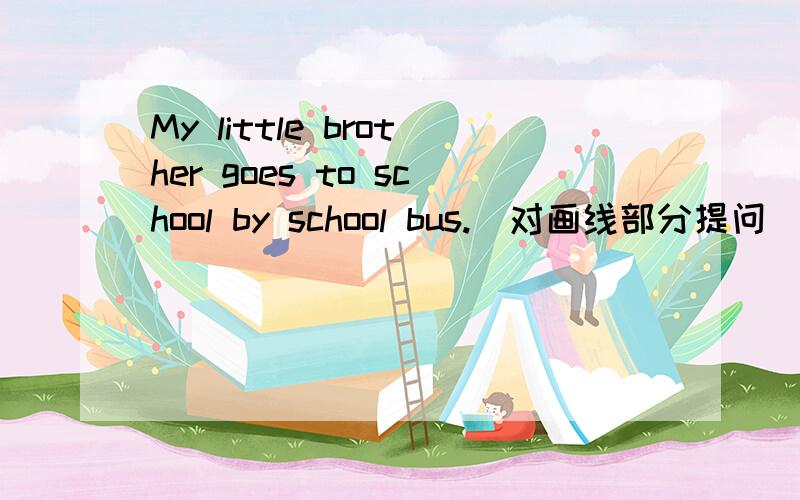 My little brother goes to school by school bus.(对画线部分提问)