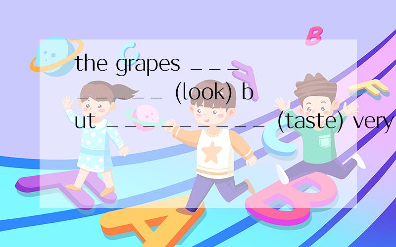 the grapes ________ (look) but _________ (taste) very sour 用括号中单词的适当形式填空,顺便讲原因