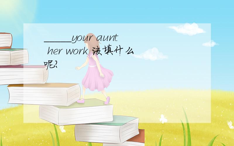 _____your aunt her work 该填什么呢?