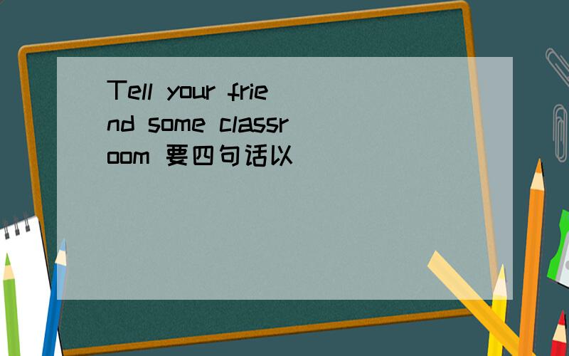 Tell your friend some classroom 要四句话以